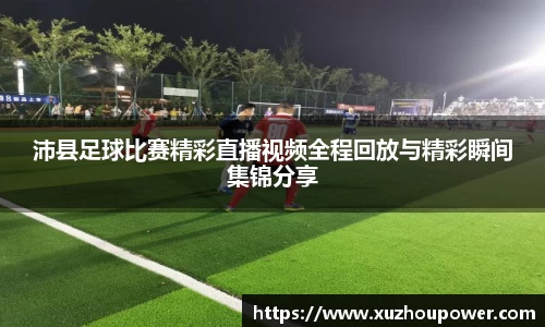 沛县足球比赛精彩直播视频全程回放与精彩瞬间集锦分享