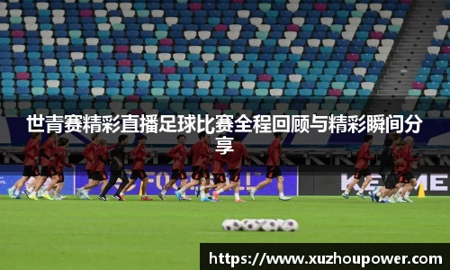 世青赛精彩直播足球比赛全程回顾与精彩瞬间分享